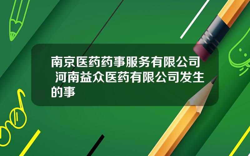 南京医药药事服务有限公司 河南益众医药有限公司发生的事
